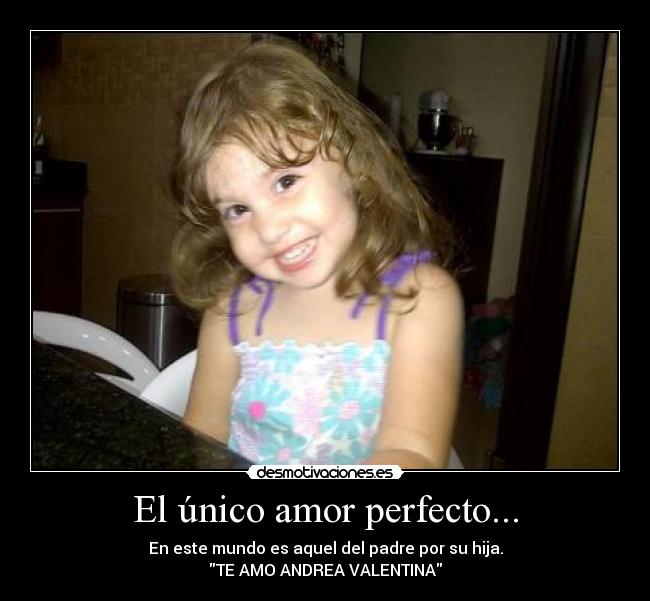 El único amor perfecto... - En este mundo es aquel del padre por su hija.
TE AMO ANDREA VALENTINA