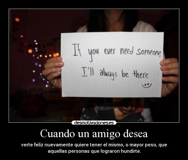 Cuando un amigo desea - verte feliz nuevamente quiere tener el mismo, o mayor peso, que
aquellas personas que lograron hundirte.