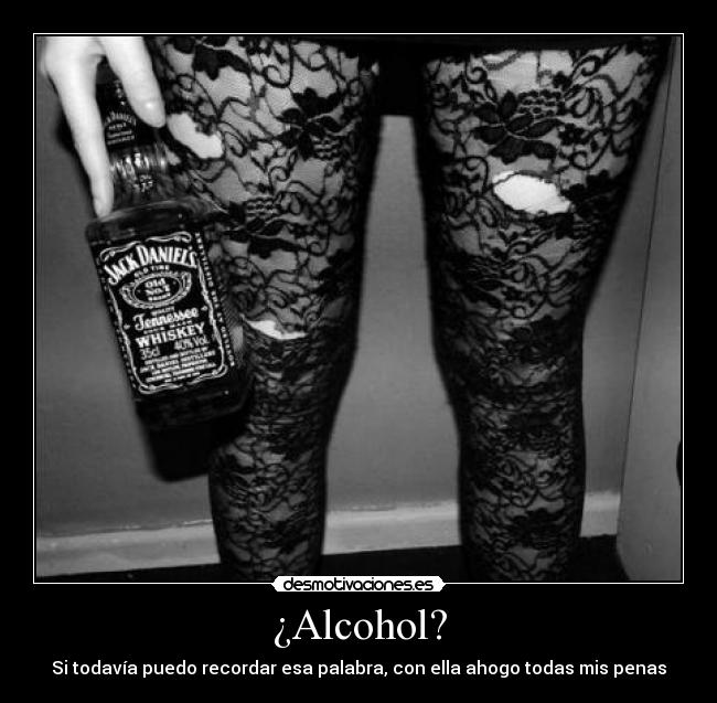 ¿Alcohol? - Si todavía puedo recordar esa palabra, con ella ahogo todas mis penas