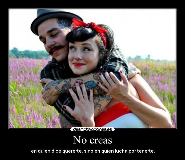 No creas - en quien dice quererte, sino en quien lucha por tenerte.