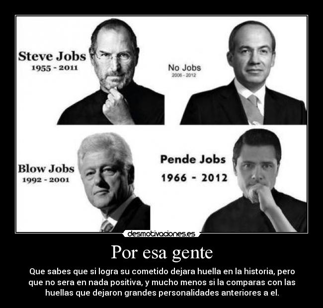 Por esa gente - Que sabes que si logra su cometido dejara huella en la historia, pero
que no sera en nada positiva, y mucho menos si la comparas con las
huellas que dejaron grandes personalidades anteriores a el.