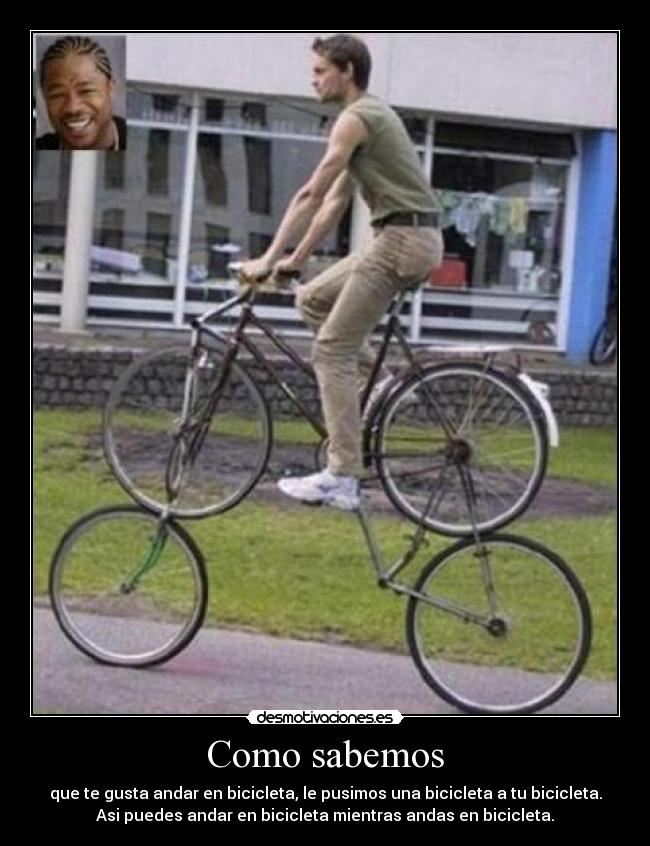 Como sabemos - que te gusta andar en bicicleta, le pusimos una bicicleta a tu bicicleta.
Asi puedes andar en bicicleta mientras andas en bicicleta.