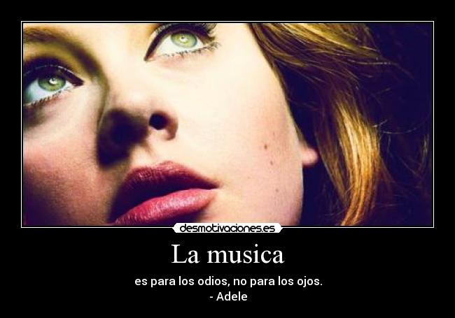 La musica - es para los odios, no para los ojos.
- Adele