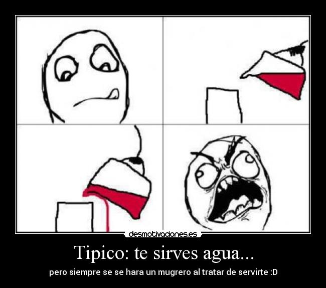 Tipico: te sirves agua... - pero siempre se se hara un mugrero al tratar de servirte :D