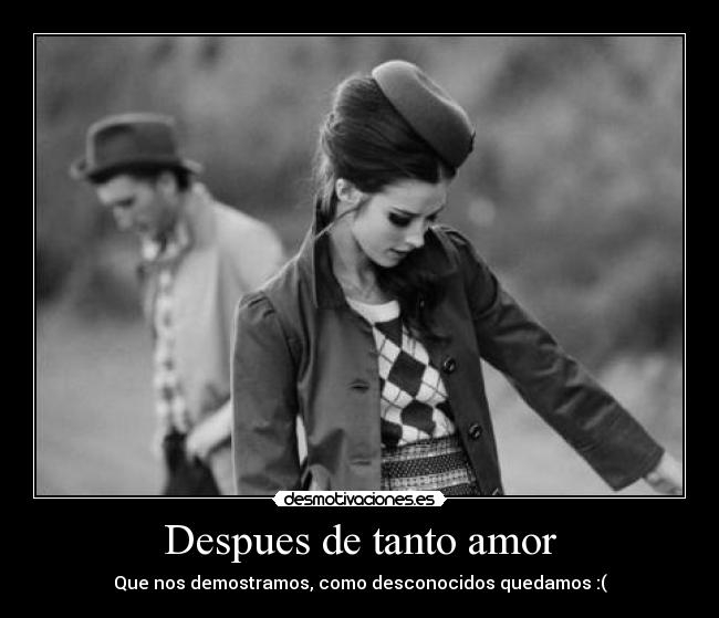 Despues de tanto amor - Que nos demostramos, como desconocidos quedamos :(