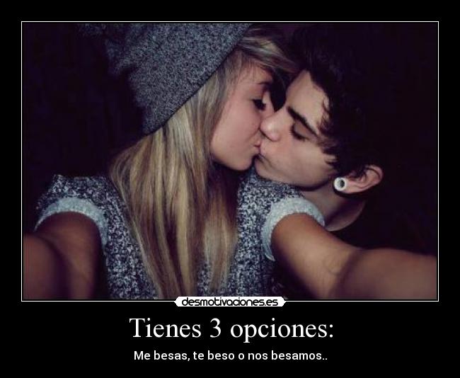 Tienes 3 opciones: - Me besas, te beso o nos besamos..