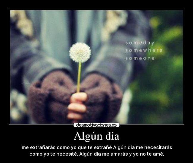 Algún día - me extrañarás como yo que te extrañé Algún día me necesitarás
como yo te necesité. Algún día me amarás y yo no te amé.