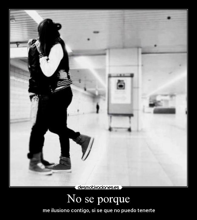 No se porque - me ilusiono contigo, si se que no puedo tenerte