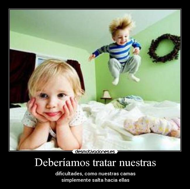 Deberíamos tratar nuestras - dificultades, como nuestras camas
simplemente salta hacia ellas