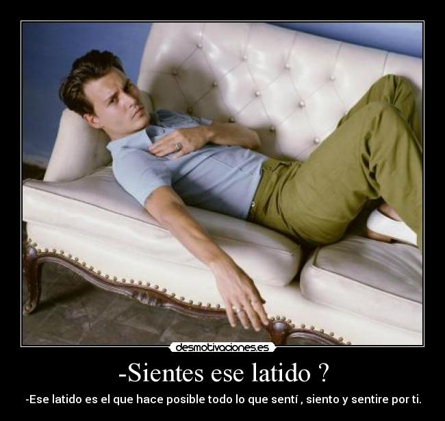 -Sientes ese latido ? - -Ese latido es el que hace posible todo lo que sentí , siento y sentire por ti.