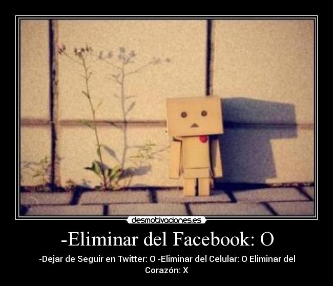 -Eliminar del Facebook: O - -Dejar de Seguir en Twitter: O -Eliminar del Celular: O Eliminar del Corazón: X