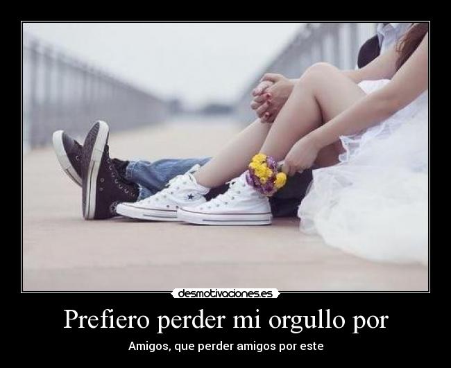 Prefiero perder mi orgullo por - Amigos, que perder amigos por este