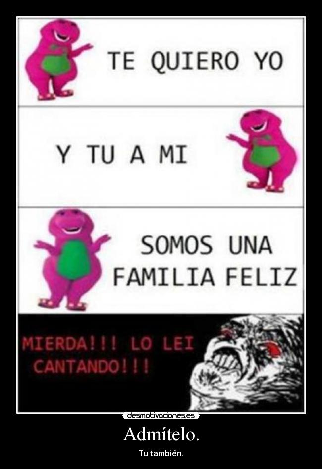 Admítelo. - Tu también.