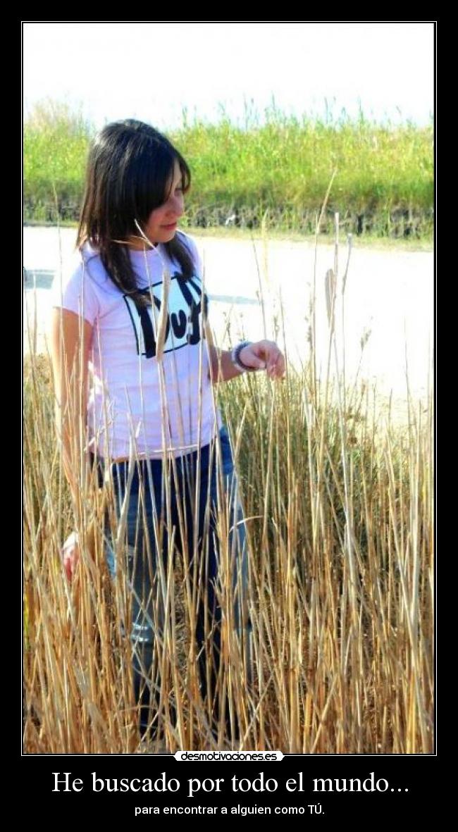He buscado por todo el mundo... - para encontrar a alguien como TÚ.