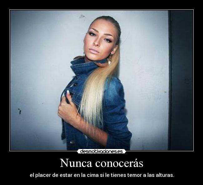 Nunca conocerás - el placer de estar en la cima si le tienes temor a las alturas.