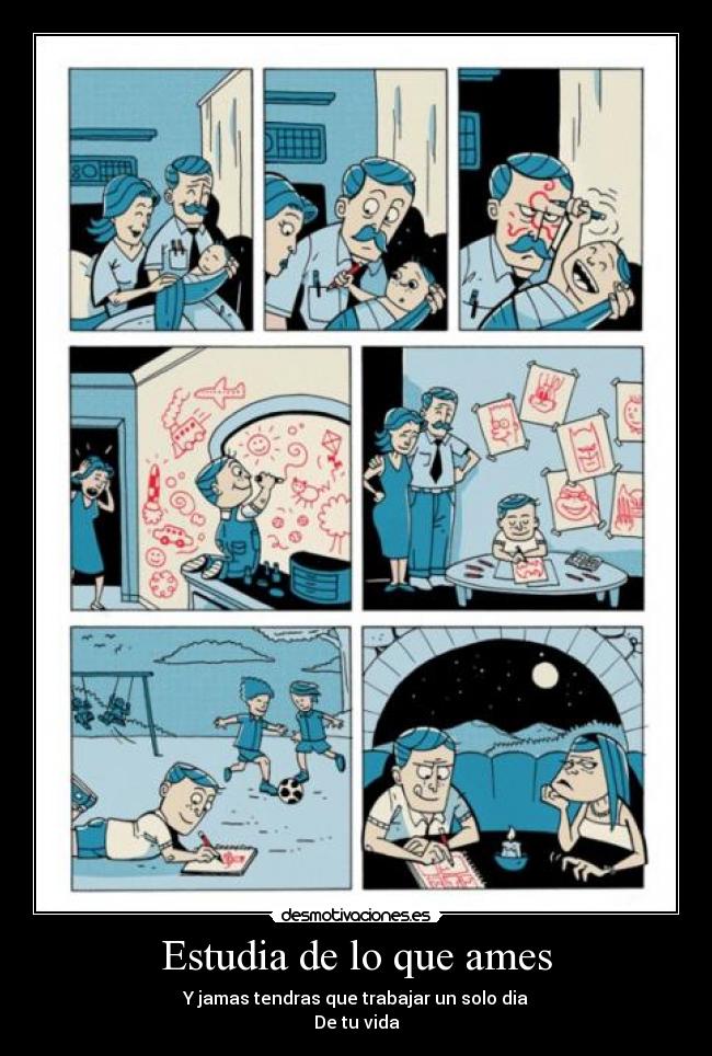 Estudia de lo que ames - Y jamas tendras que trabajar un solo dia
De tu vida