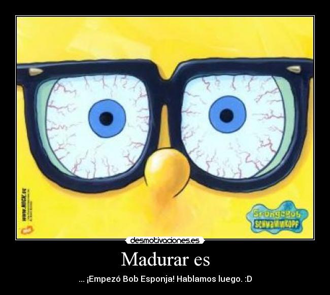 Madurar es - ... ¡Empezó Bob Esponja! Hablamos luego. :D