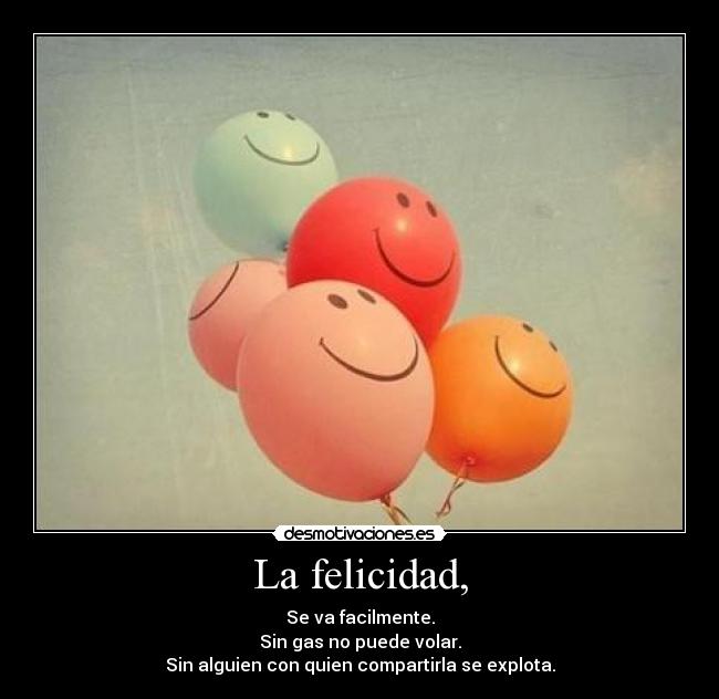 La felicidad, - Se va facilmente.
Sin gas no puede volar.
Sin alguien con quien compartirla se explota.