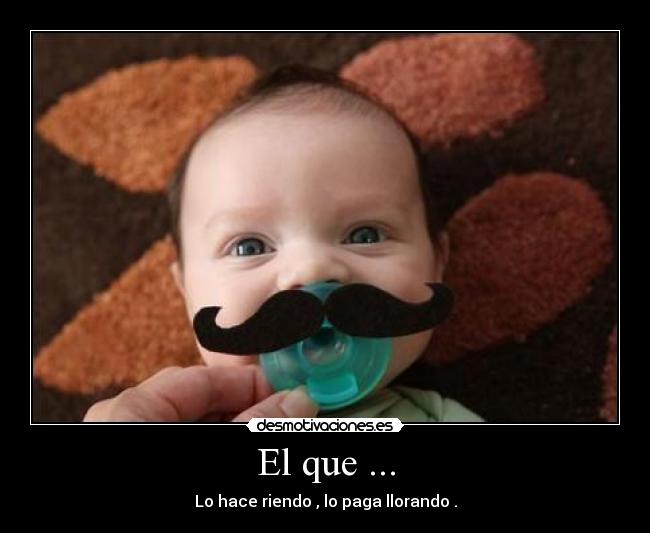 El que ... - Lo hace riendo , lo paga llorando .