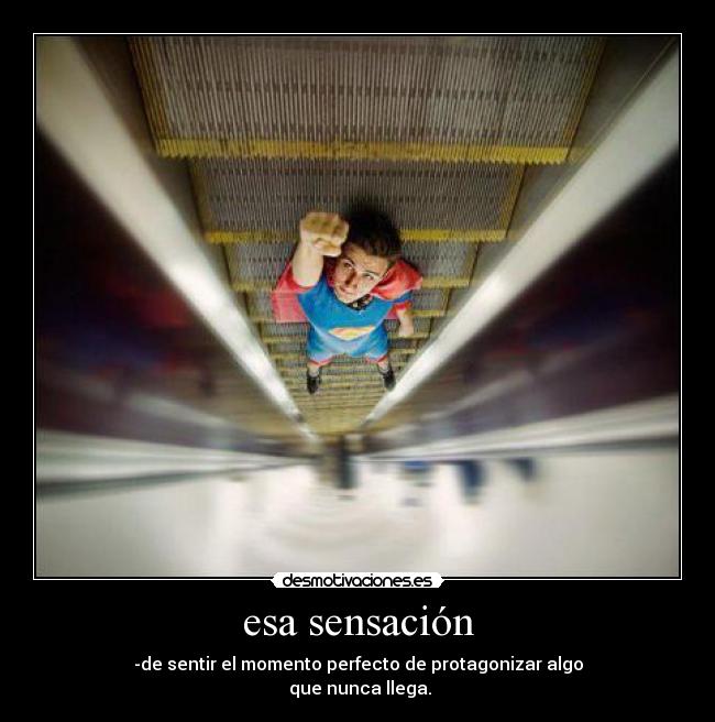 esa sensación - -de sentir el momento perfecto de protagonizar algo
que nunca llega.