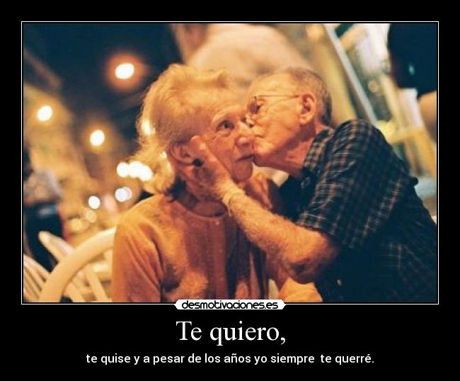 Te quiero, - te quise y a pesar de los años yo siempre te querré.