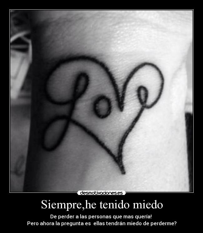 Siempre,he tenido miedo - De perder a las personas que mas quería!
Pero ahora la pregunta es ellas tendrán miedo de perderme?