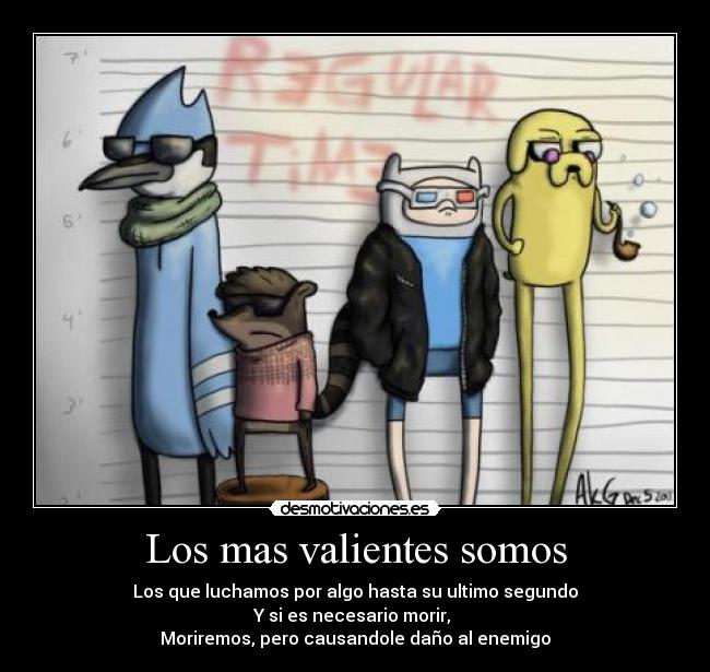 Los mas valientes somos - Los que luchamos por algo hasta su ultimo segundo
Y si es necesario morir,
Moriremos, pero causandole daño al enemigo