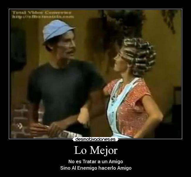 Lo Mejor - No es Tratar a un Amigo
Sino Al Enemigo hacerlo Amigo