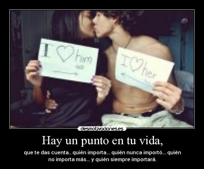 Hay un punto en tu vida, - que te das cuenta.. quién importa... quién nunca importó... quién
no importa más... y quién siempre importará.