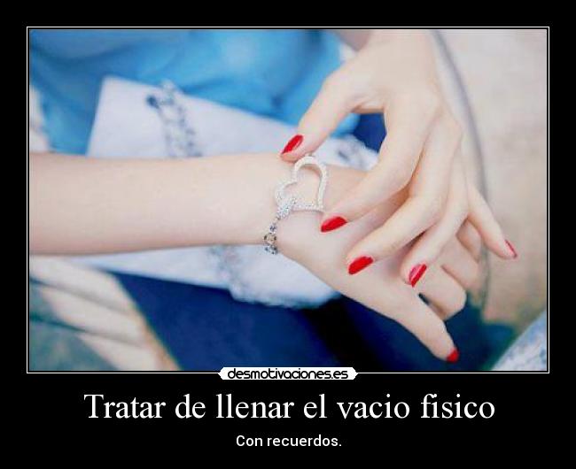 Tratar de llenar el vacio fisico - Con recuerdos.
