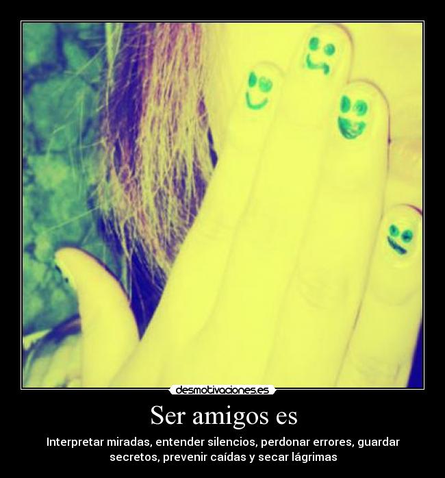 Ser amigos es - Interpretar miradas, entender silencios, perdonar errores, guardar
secretos, prevenir caídas y secar lágrimas