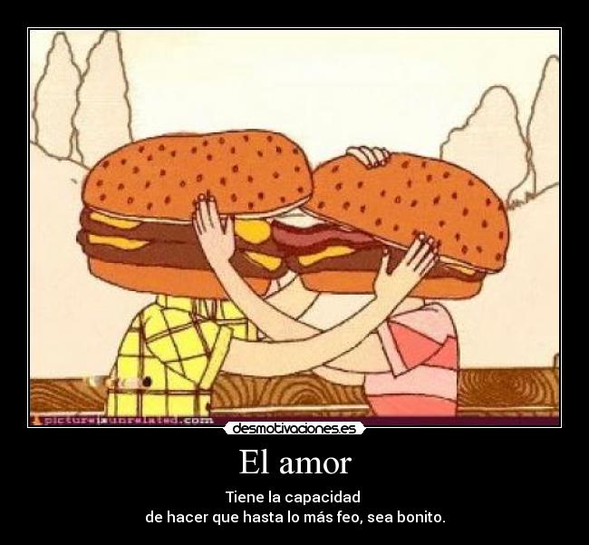 El amor - Tiene la capacidad
de hacer que hasta lo más feo, sea bonito.