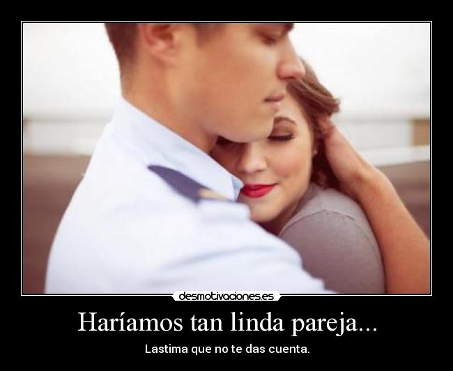 Haríamos tan linda pareja... -