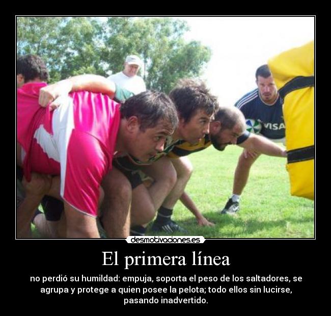 El primera línea - no perdió su humildad: empuja, soporta el peso de los saltadores, se
agrupa y protege a quien posee la pelota; todo ellos sin lucirse,
pasando inadvertido.