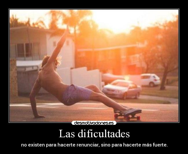 Las dificultades - no existen para hacerte renunciar, sino para hacerte más fuerte.