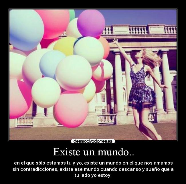 Existe un mundo.. - en el que sólo estamos tu y yo, existe un mundo en el que nos amamos
sin contradicciones, existe ese mundo cuando descanso y sueño que a
tu lado yo estoy.
