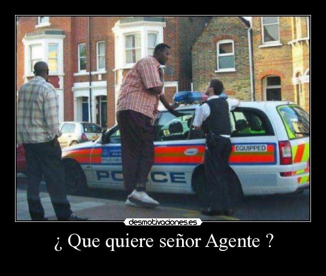¿ Que quiere señor Agente ? -