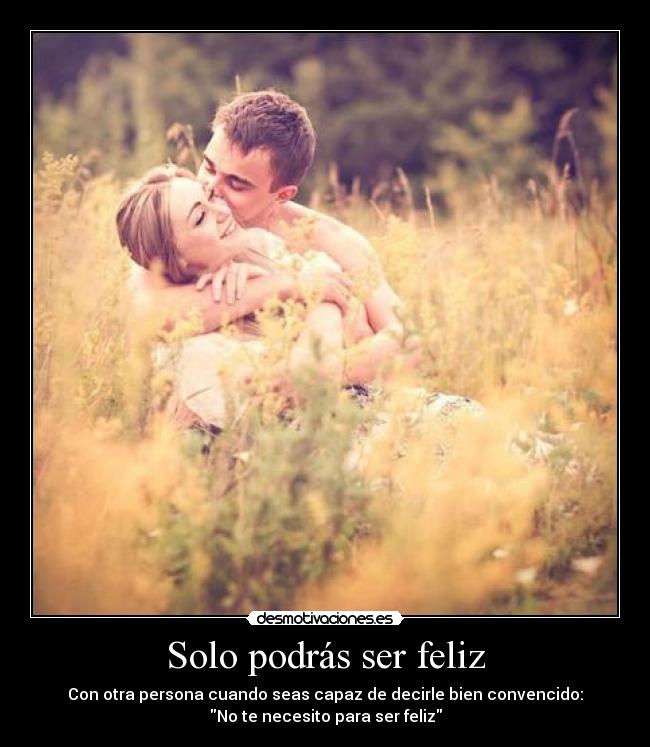Solo podrás ser feliz - Con otra persona cuando seas capaz de decirle bien convencido:
No te necesito para ser feliz