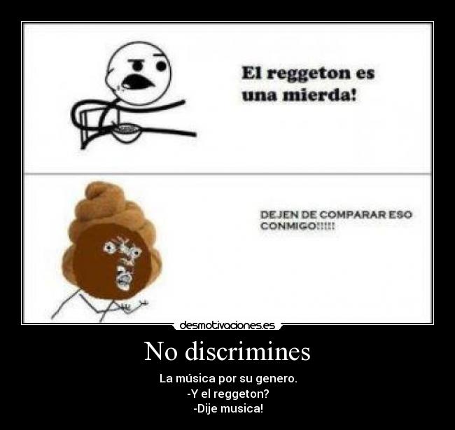 No discrimines - La música por su genero.
-Y el reggeton?
-Dije musica!