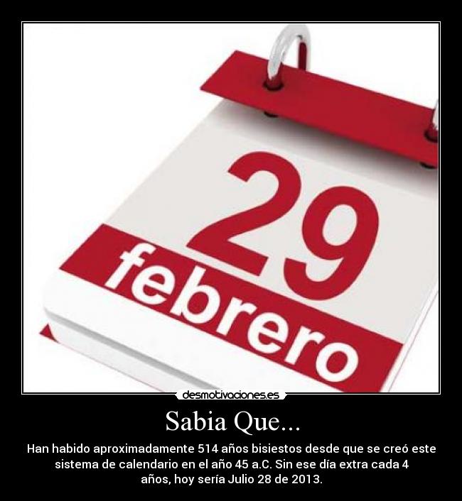 Sabia Que... - Han habido aproximadamente 514 años bisiestos desde que se creó este
sistema de calendario en el año 45 a.C. Sin ese día extra cada 4
años, hoy sería Julio 28 de 2013.