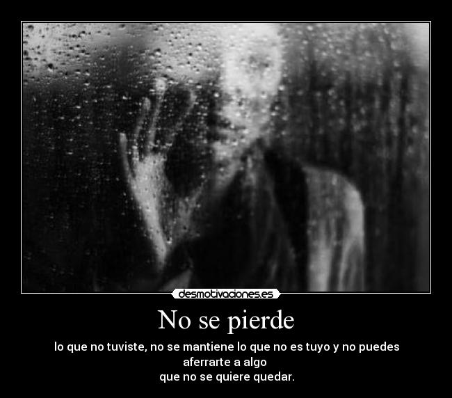 No se pierde - lo que no tuviste, no se mantiene lo que no es tuyo y no puedes aferrarte a algo 
que no se quiere quedar.