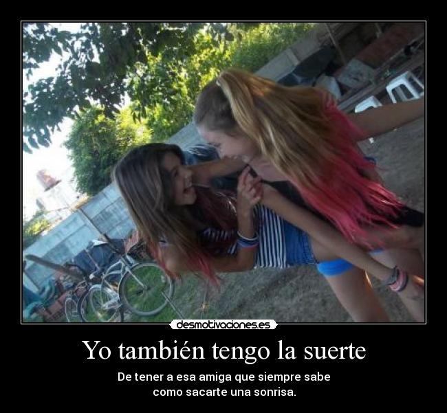 Yo también tengo la suerte - De tener a esa amiga que siempre sabe
como sacarte una sonrisa.