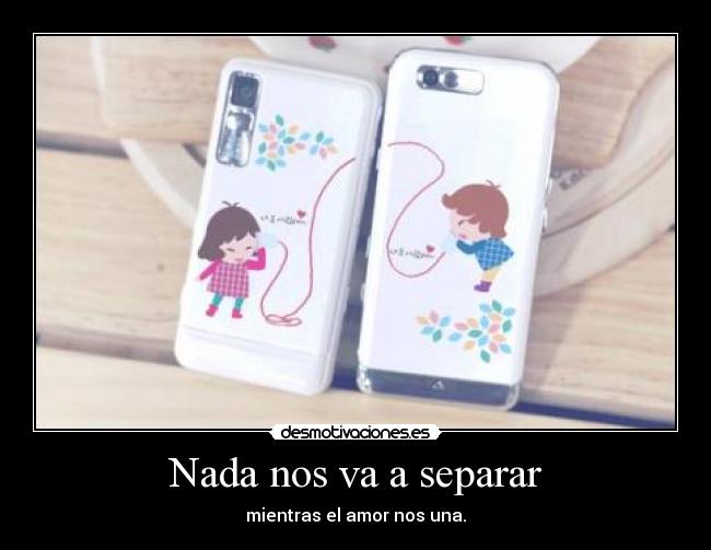 Nada nos va a separar - mientras el amor nos una.