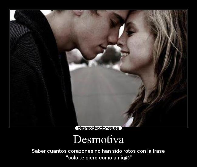 Desmotiva - Saber cuantos corazones no han sido rotos con la frase
solo te qiero como amig@