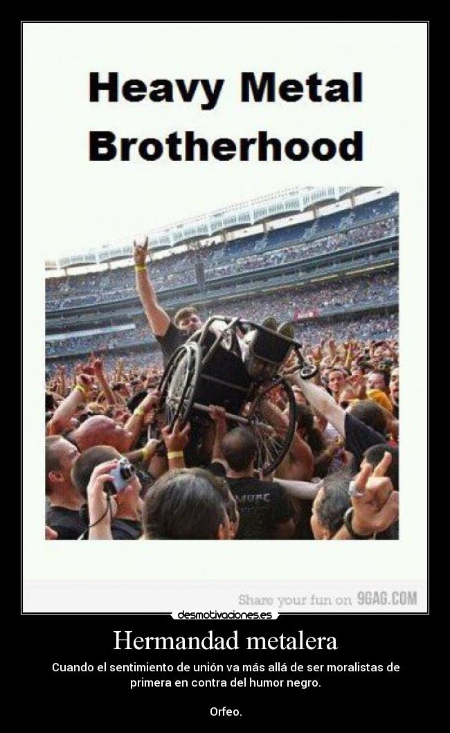 Hermandad metalera - Cuando el sentimiento de unión va más allá de ser moralistas de
primera en contra del humor negro.
Orfeo.