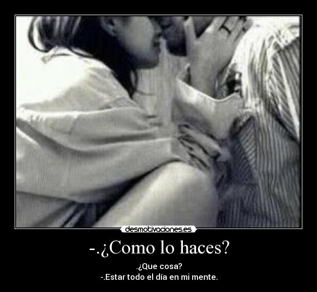 -.¿Como lo haces? - .¿Que cosa?
-.Estar todo el día en mi mente.