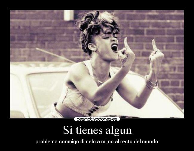Si tienes algun - problema conmigo dimelo a mi,no al resto del mundo.
