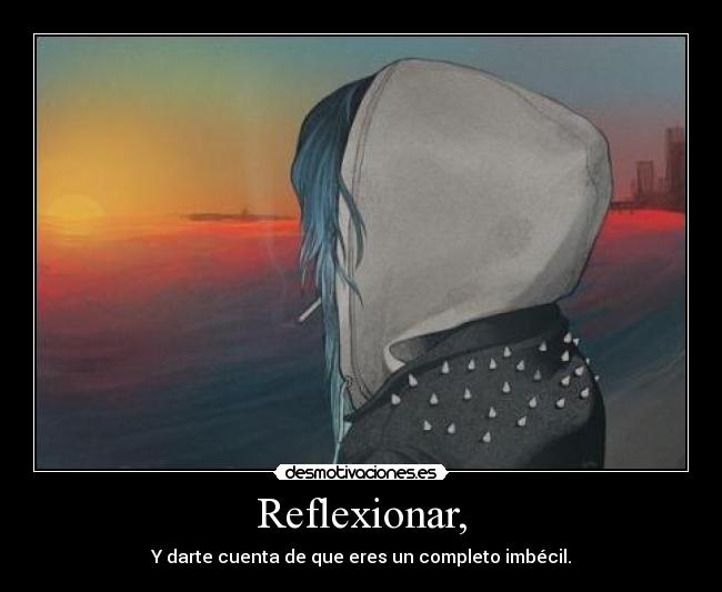 Reflexionar, - Y darte cuenta de que eres un completo imbécil.