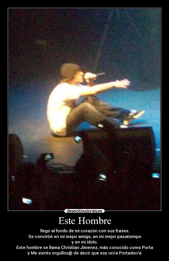 Este Hombre - llego al fondo de mi corazón con sus frases.
Se convirtió en mi mejor amigo, en mi mejor pasatiempo
y en mi ídolo.
Este hombre se llama Christian Jimenez, más conocido como Porta
y Me siento orgullos@ de decir que soy un/a Portador/a