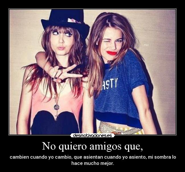 No quiero amigos que, - cambien cuando yo cambio, que asientan cuando yo asiento, mi sombra lo
hace mucho mejor.